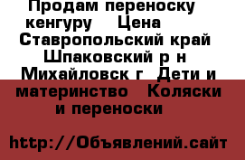 Продам переноску - кенгуру  › Цена ­ 500 - Ставропольский край, Шпаковский р-н, Михайловск г. Дети и материнство » Коляски и переноски   